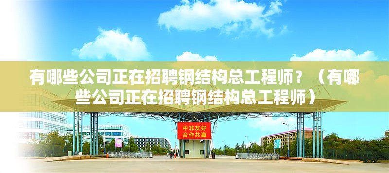 有哪些公司正在招聘鋼結(jié)構(gòu)總工程師？（有哪些公司正在招聘鋼結(jié)構(gòu)總工程師）