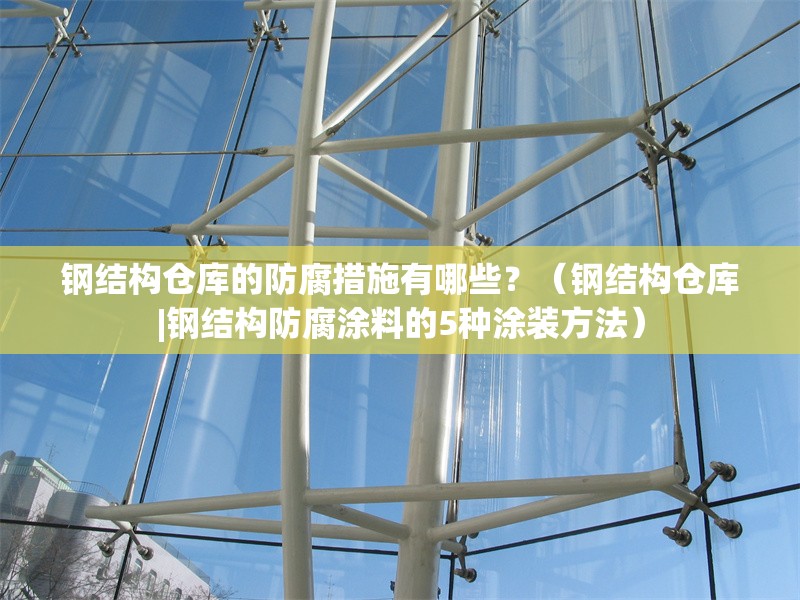 鋼結(jié)構(gòu)倉(cāng)庫(kù)的防腐措施有哪些？（鋼結(jié)構(gòu)倉(cāng)庫(kù)|鋼結(jié)構(gòu)防腐涂料的5種涂裝方法）