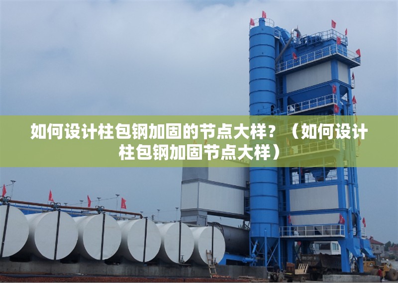 如何設計柱包鋼加固的節(jié)點大樣？（如何設計柱包鋼加固節(jié)點大樣）