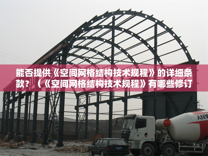 能否提供《空間網(wǎng)格結(jié)構(gòu)技術(shù)規(guī)程》的詳細(xì)條款？（《空間網(wǎng)格結(jié)構(gòu)技術(shù)規(guī)程》有哪些修訂內(nèi)容？）