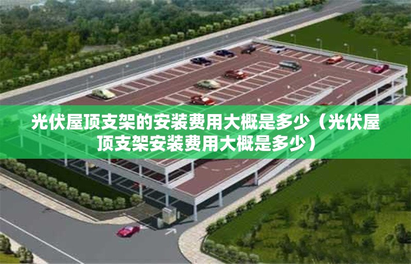 光伏屋頂支架的安裝費(fèi)用大概是多少(光伏屋頂支架安裝費(fèi)用大概是多少)
