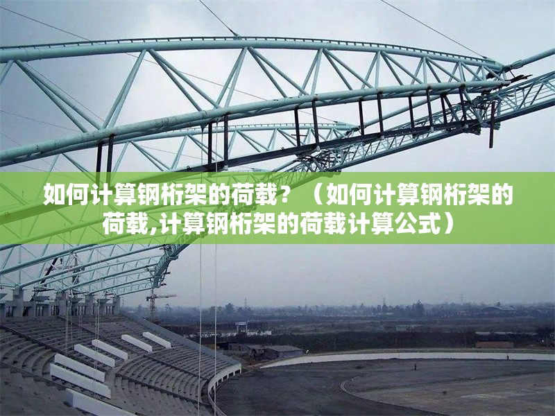 如何計(jì)算鋼桁架的荷載？（如何計(jì)算鋼桁架的荷載,計(jì)算鋼桁架的荷載計(jì)算公式）