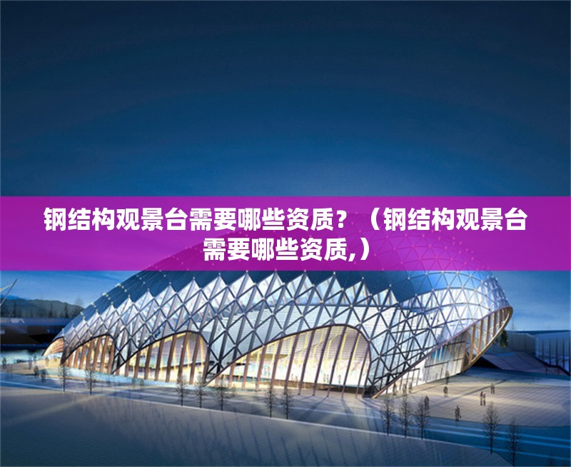 鋼結(jié)構(gòu)觀景臺需要哪些資質(zhì)？（鋼結(jié)構(gòu)觀景臺需要哪些資質(zhì),）