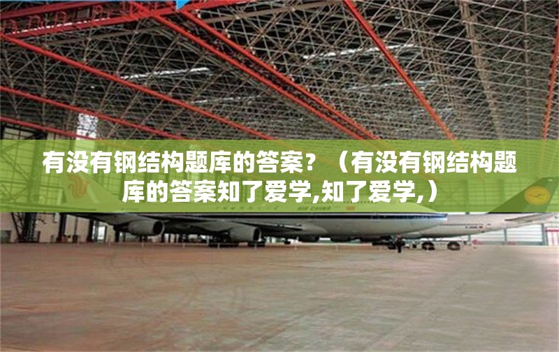 有沒(méi)有鋼結(jié)構(gòu)題庫(kù)的答案？（有沒(méi)有鋼結(jié)構(gòu)題庫(kù)的答案知了愛(ài)學(xué),知了愛(ài)學(xué),）