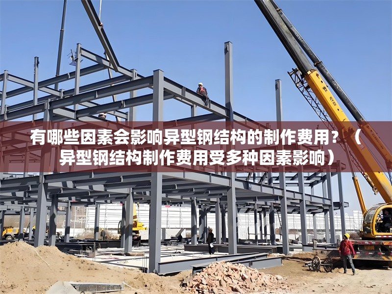 有哪些因素會影響異型鋼結(jié)構(gòu)的制作費用?(異型鋼結(jié)構(gòu)制作費用受多種因素影響)