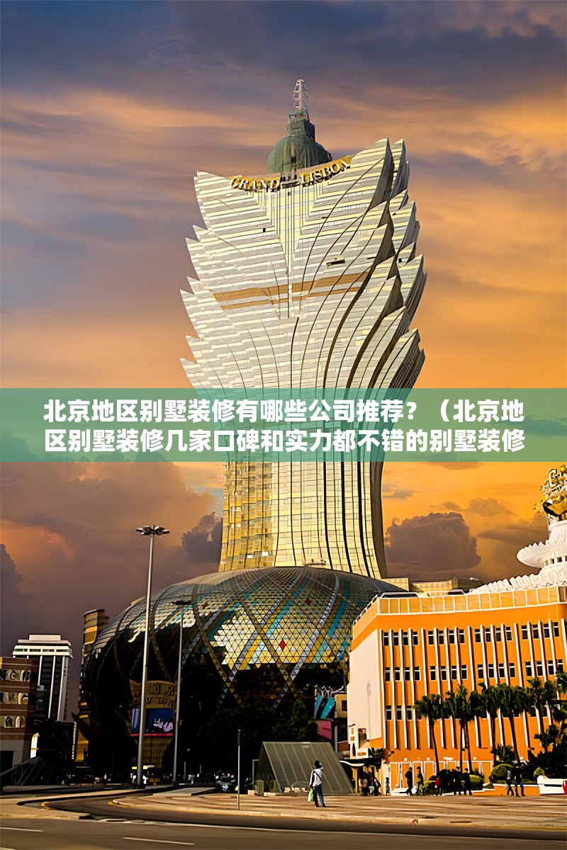 北京地區(qū)別墅裝修有哪些公司推薦？（北京地區(qū)別墅裝修幾家口碑和實(shí)力都不錯(cuò)的別墅裝修公司）