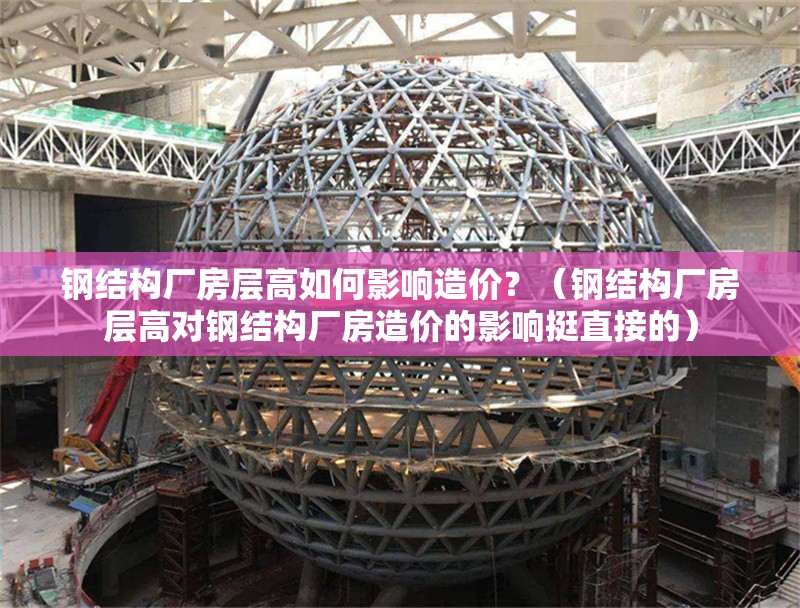 鋼結(jié)構(gòu)廠房層高如何影響造價？（鋼結(jié)構(gòu)廠房層高對鋼結(jié)構(gòu)廠房造價的影響挺直接的）