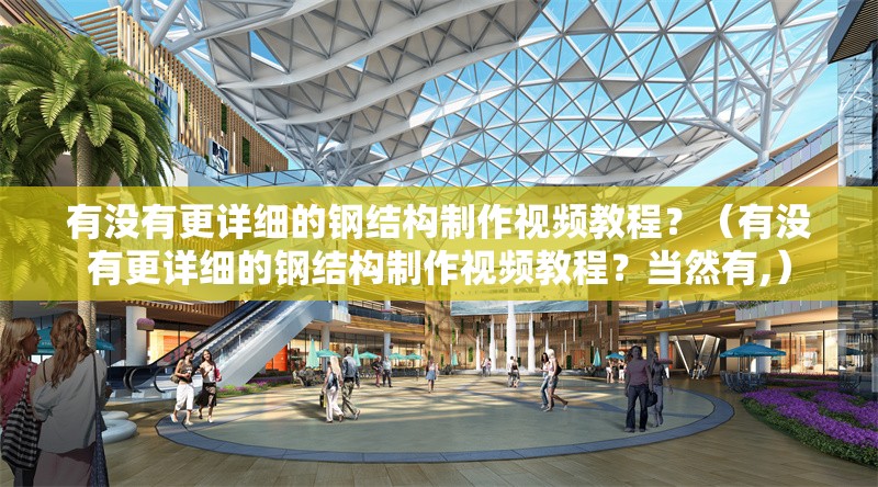有沒有更詳細(xì)的鋼結(jié)構(gòu)制作視頻教程？（有沒有更詳細(xì)的鋼結(jié)構(gòu)制作視頻教程？當(dāng)然有,）