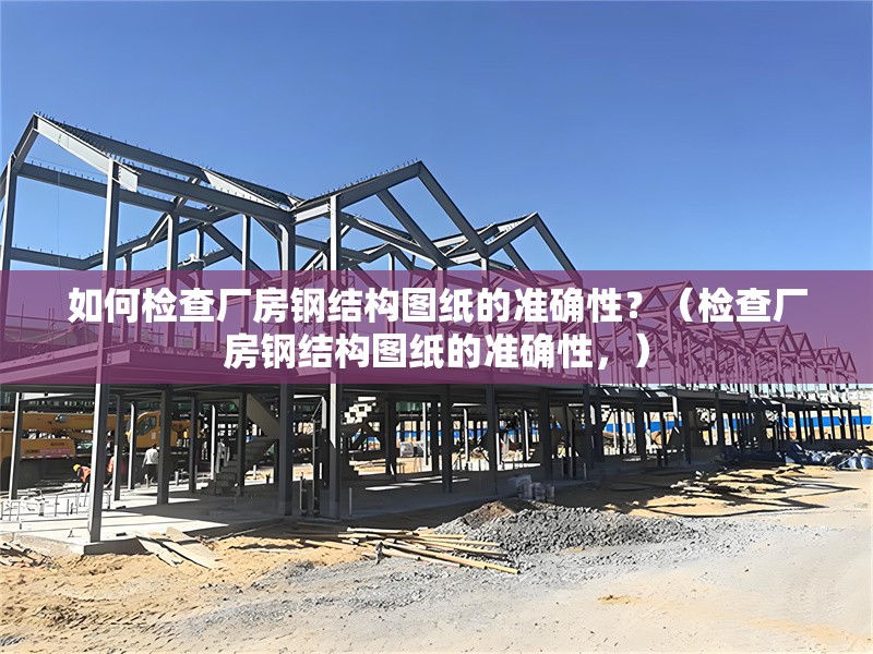 如何檢查廠房鋼結(jié)構(gòu)圖紙的準(zhǔn)確性？（檢查廠房鋼結(jié)構(gòu)圖紙的準(zhǔn)確性，）