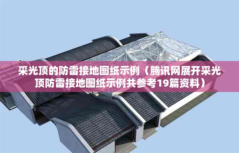 采光頂?shù)姆览捉拥貓D紙示例(騰訊網(wǎng)展開采光頂防雷接地圖紙示例共參考19篇資料)