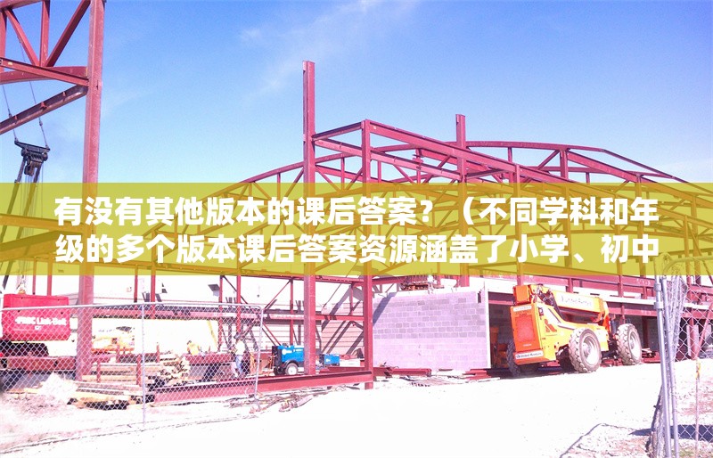 有沒(méi)有其他版本的課后答案？（不同學(xué)科和年級(jí)的多個(gè)版本課后答案資源涵蓋了小學(xué)、初中和高中階段）