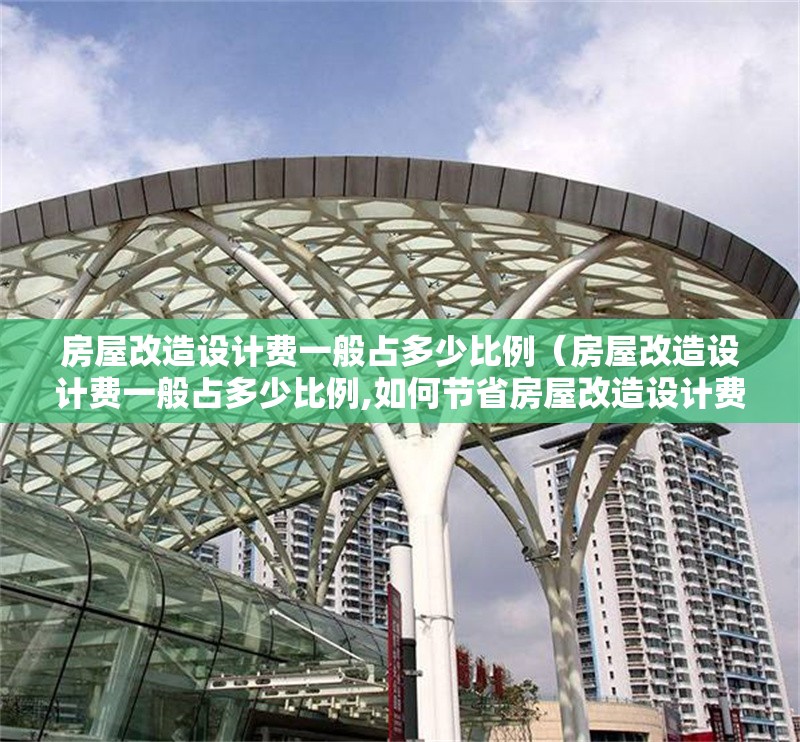 房屋改造設(shè)計(jì)費(fèi)一般占多少比例（房屋改造設(shè)計(jì)費(fèi)一般占多少比例,如何節(jié)省房屋改造設(shè)計(jì)費(fèi)）