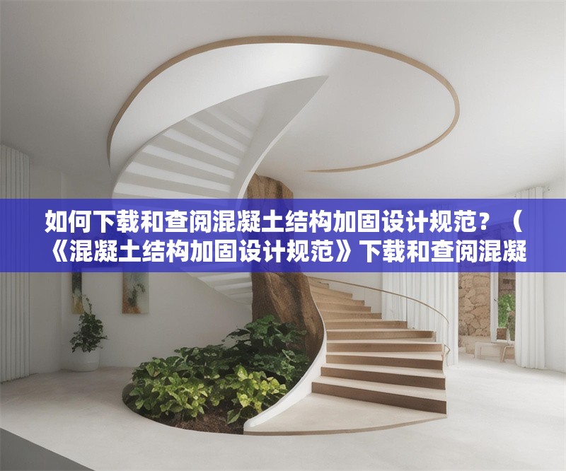 如何下載和查閱混凝土結(jié)構(gòu)加固設(shè)計(jì)規(guī)范？（《混凝土結(jié)構(gòu)加固設(shè)計(jì)規(guī)范》下載和查閱混凝土結(jié)構(gòu)加固設(shè)計(jì)規(guī)范）