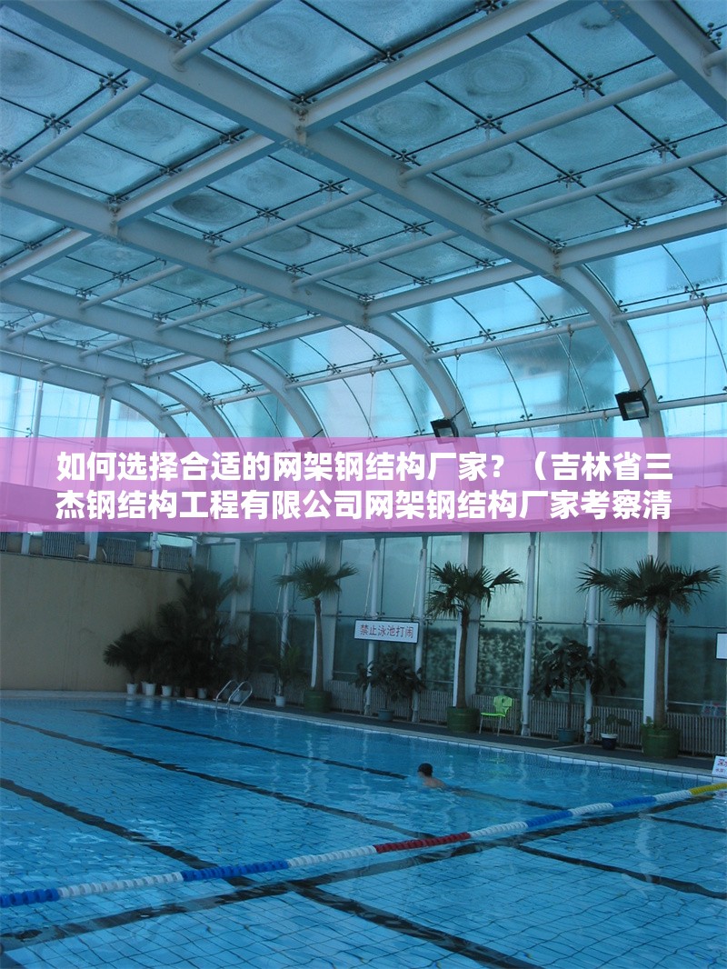 如何選擇合適的網(wǎng)架鋼結(jié)構(gòu)廠家？（吉林省三杰鋼結(jié)構(gòu)工程有限公司網(wǎng)架鋼結(jié)構(gòu)廠家考察清單）