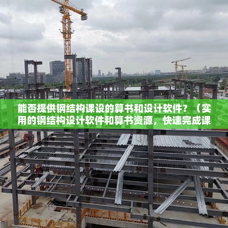 能否提供鋼結(jié)構(gòu)課設(shè)的算書和設(shè)計軟件？（實用的鋼結(jié)構(gòu)設(shè)計軟件和算書資源，快速完成課設(shè)）