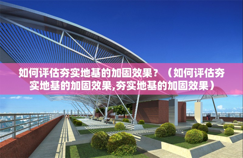 如何評估夯實(shí)地基的加固效果？（如何評估夯實(shí)地基的加固效果,夯實(shí)地基的加固效果） 行業(yè)新聞