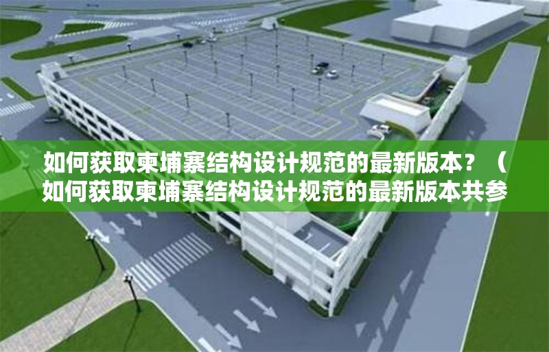 如何獲取柬埔寨結(jié)構(gòu)設(shè)計規(guī)范的最新版本？（如何獲取柬埔寨結(jié)構(gòu)設(shè)計規(guī)范的最新版本共參考28篇資料） 行業(yè)新聞