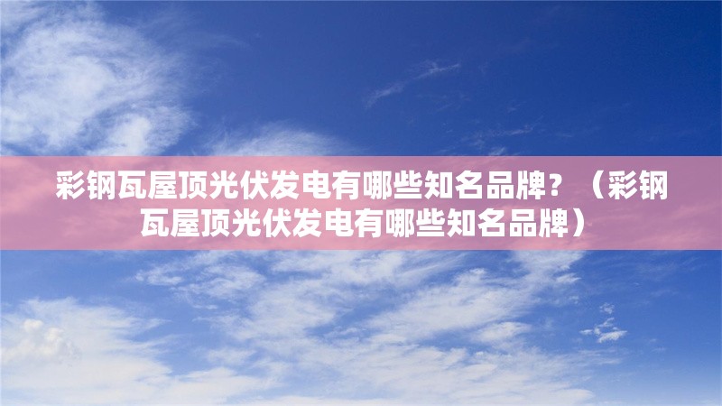 彩鋼瓦屋頂光伏發(fā)電有哪些知名品牌？（彩鋼瓦屋頂光伏發(fā)電有哪些知名品牌） 行業(yè)新聞
