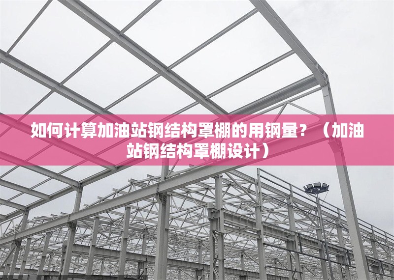 如何計算加油站鋼結(jié)構(gòu)罩棚的用鋼量？（加油站鋼結(jié)構(gòu)罩棚設(shè)計） 行業(yè)新聞