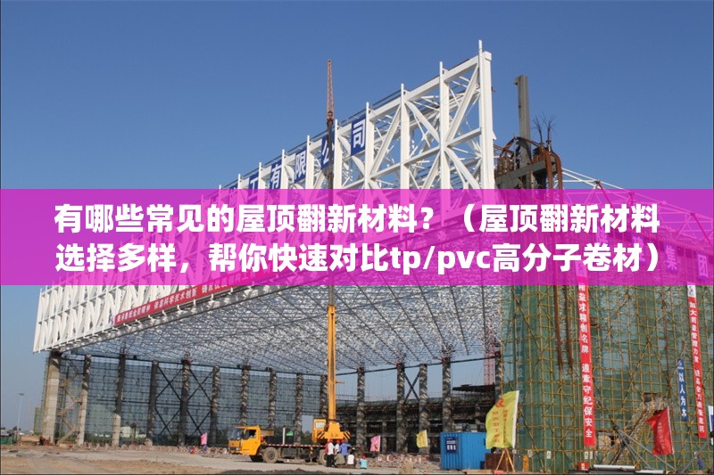 有哪些常見的屋頂翻新材料？（屋頂翻新材料選擇多樣，幫你快速對(duì)比tp/pvc高分子卷材） 行業(yè)新聞