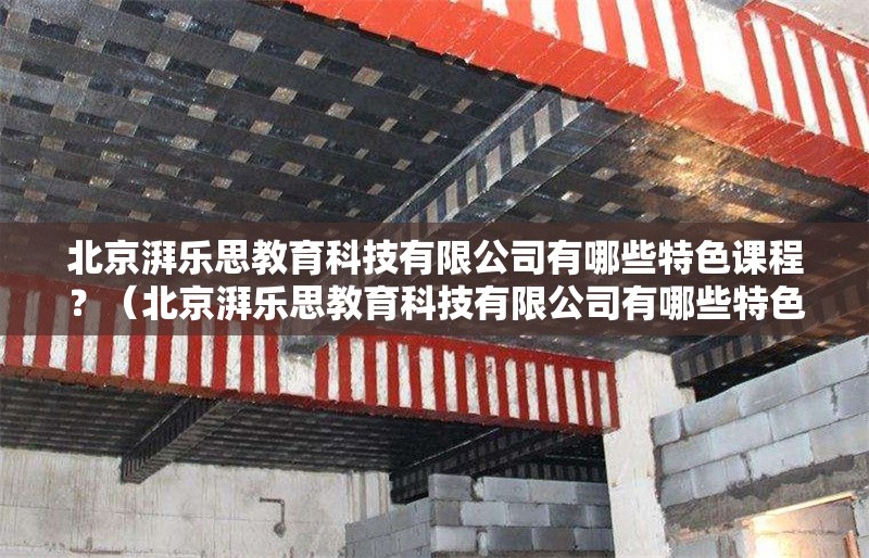 北京湃樂思教育科技有限公司有哪些特色課程？（北京湃樂思教育科技有限公司有哪些特色課程） 行業(yè)新聞