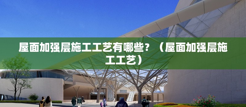 屋面加強層施工工藝有哪些？（屋面加強層施工工藝） 行業(yè)新聞