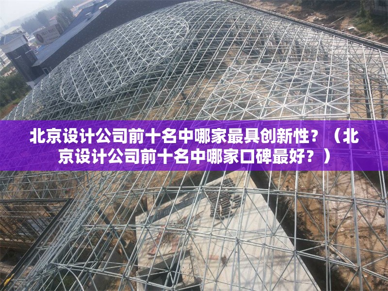 北京設(shè)計公司前十名中哪家最具創(chuàng)新性？（北京設(shè)計公司前十名中哪家口碑最好？） 行業(yè)新聞