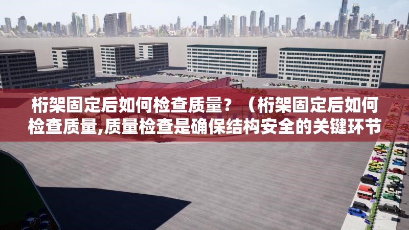 桁架固定后如何檢查質(zhì)量？（桁架固定后如何檢查質(zhì)量,質(zhì)量檢查是確保結(jié)構(gòu)安全的關(guān)鍵環(huán)節(jié)） 行業(yè)新聞