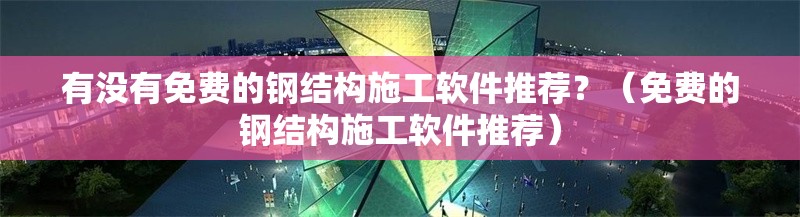 有沒有免費(fèi)的鋼結(jié)構(gòu)施工軟件推薦？（免費(fèi)的鋼結(jié)構(gòu)施工軟件推薦） 行業(yè)新聞