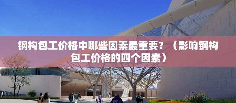 鋼構包工價格中哪些因素最重要？（影響鋼構包工價格的四個因素） 行業(yè)新聞