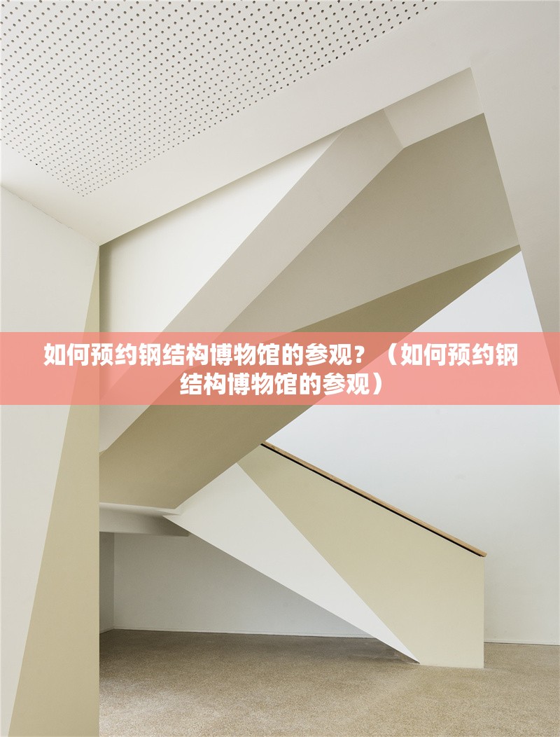 如何預(yù)約鋼結(jié)構(gòu)博物館的參觀？（如何預(yù)約鋼結(jié)構(gòu)博物館的參觀） 行業(yè)新聞