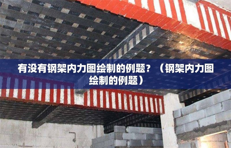有沒(méi)有鋼架內(nèi)力圖繪制的例題？（鋼架內(nèi)力圖繪制的例題） 行業(yè)新聞