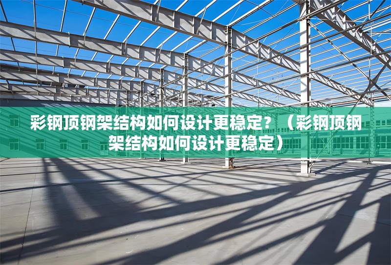 彩鋼頂鋼架結構如何設計更穩(wěn)定？（彩鋼頂鋼架結構如何設計更穩(wěn)定） 行業(yè)新聞