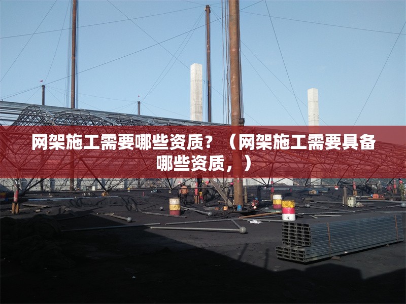 網(wǎng)架施工需要哪些資質(zhì)？（網(wǎng)架施工需要具備哪些資質(zhì)，） 行業(yè)新聞