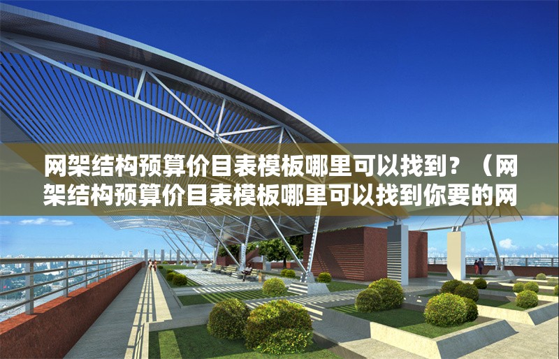 網(wǎng)架結(jié)構(gòu)預算價目表模板哪里可以找到？（網(wǎng)架結(jié)構(gòu)預算價目表模板哪里可以找到你要的網(wǎng)架結(jié)構(gòu)預算價目表模板） 行業(yè)新聞