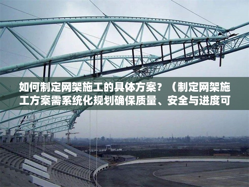 如何制定網(wǎng)架施工的具體方案？（制定網(wǎng)架施工方案需系統(tǒng)化規(guī)劃確保質(zhì)量、安全與進(jìn)度可控） 行業(yè)新聞