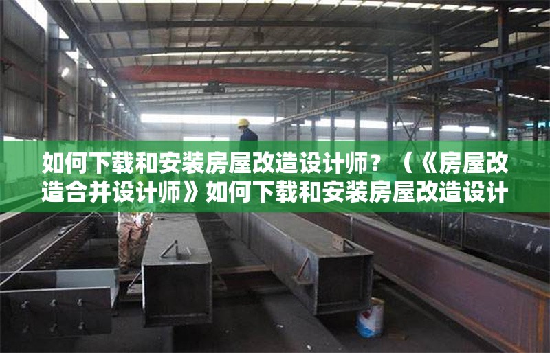 如何下載和安裝房屋改造設(shè)計(jì)師？（《房屋改造合并設(shè)計(jì)師》如何下載和安裝房屋改造設(shè)計(jì)師） 行業(yè)新聞