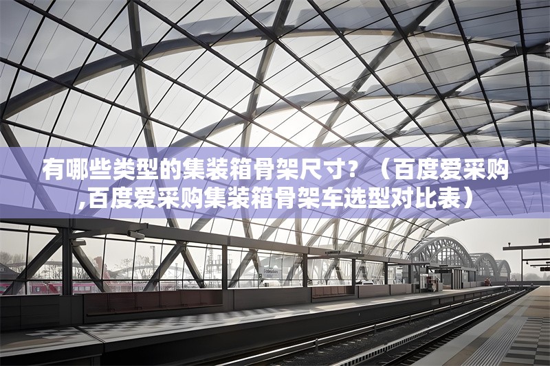 有哪些類(lèi)型的集裝箱骨架尺寸？（百度愛(ài)采購(gòu),百度愛(ài)采購(gòu)集裝箱骨架車(chē)選型對(duì)比表） 行業(yè)新聞