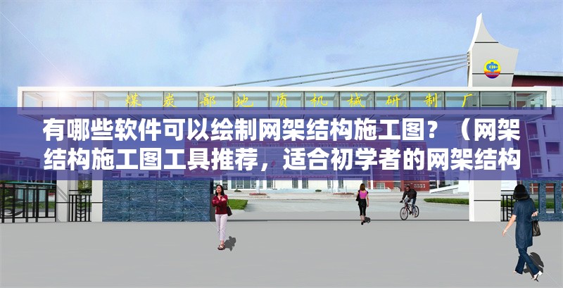 有哪些軟件可以繪制網(wǎng)架結(jié)構(gòu)施工圖？（網(wǎng)架結(jié)構(gòu)施工圖工具推薦，適合初學(xué)者的網(wǎng)架結(jié)構(gòu)施工圖）