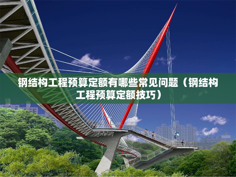 鋼結(jié)構(gòu)工程預(yù)算定額有哪些常見問題(鋼結(jié)構(gòu)工程預(yù)算定額技巧) 行業(yè)新聞 鋼結(jié)構(gòu)工程預(yù)算定額有哪些常見問題(鋼結(jié)構(gòu)工程預(yù)算定額技巧) 行業(yè)新聞