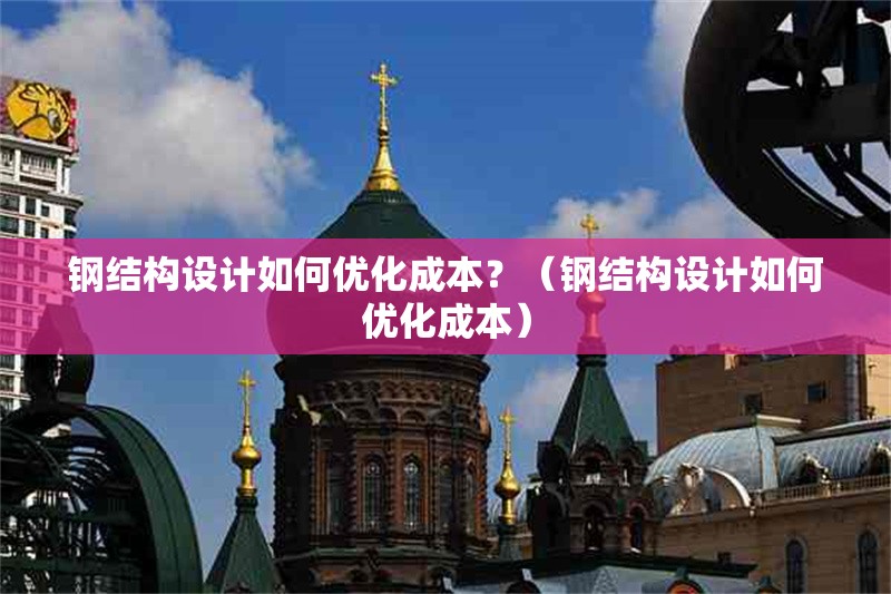 鋼結(jié)構(gòu)設(shè)計如何優(yōu)化成本？（鋼結(jié)構(gòu)設(shè)計如何優(yōu)化成本） 行業(yè)新聞