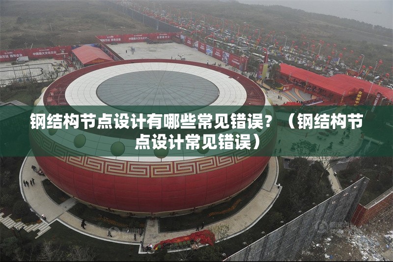 鋼結(jié)構(gòu)節(jié)點設(shè)計有哪些常見錯誤？（鋼結(jié)構(gòu)節(jié)點設(shè)計常見錯誤） 行業(yè)新聞