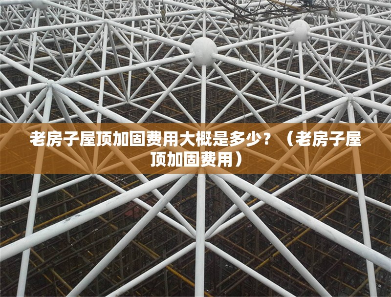 老房子屋頂加固費(fèi)用大概是多少？（老房子屋頂加固費(fèi)用） 行業(yè)新聞