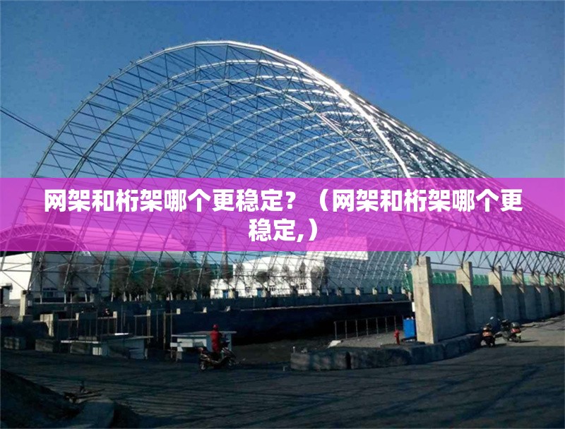 網(wǎng)架和桁架哪個更穩(wěn)定？（網(wǎng)架和桁架哪個更穩(wěn)定,） 行業(yè)新聞