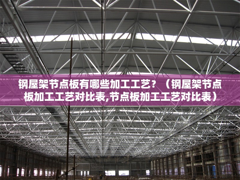 鋼屋架節(jié)點(diǎn)板有哪些加工工藝？（鋼屋架節(jié)點(diǎn)板加工工藝對(duì)比表,節(jié)點(diǎn)板加工工藝對(duì)比表）