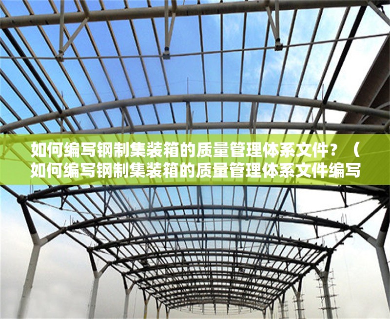如何編寫鋼制集裝箱的質量管理體系文件？（如何編寫鋼制集裝箱的質量管理體系文件編寫框架） 行業(yè)新聞