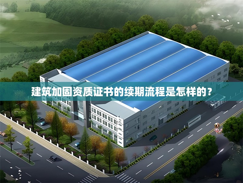 建筑加固資質證書的續(xù)期流程是怎樣的？ 行業(yè)新聞