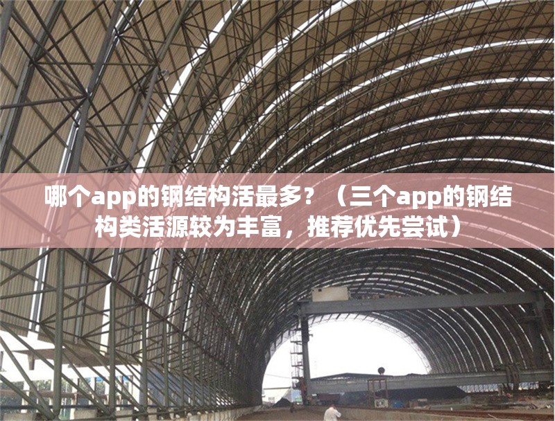 哪個app的鋼結(jié)構(gòu)活最多？（三個app的鋼結(jié)構(gòu)類活源較為豐富，推薦優(yōu)先嘗試） 行業(yè)新聞