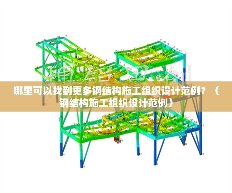 哪里可以找到更多鋼結構施工組織設計范例？（鋼結構施工組織設計范例） 行業(yè)新聞