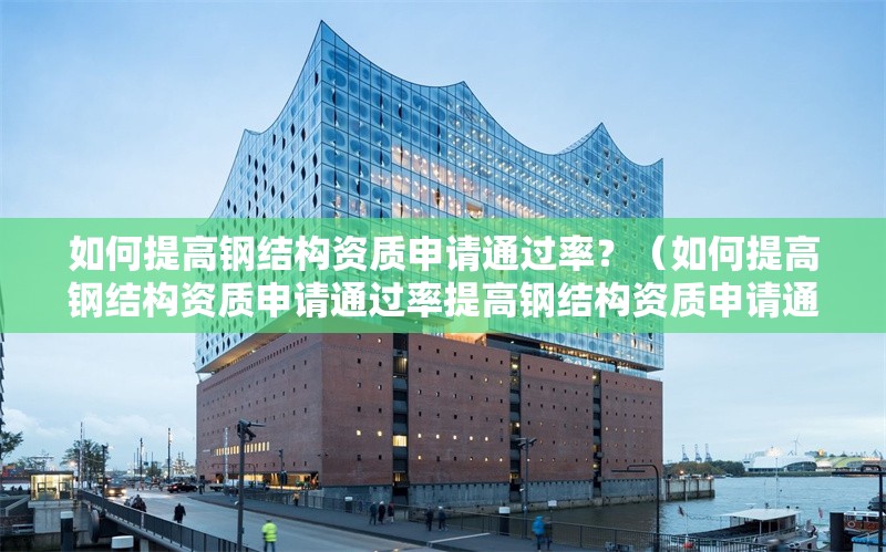 如何提高鋼結構資質申請通過率？（如何提高鋼結構資質申請通過率提高鋼結構資質申請通過率） 行業(yè)新聞